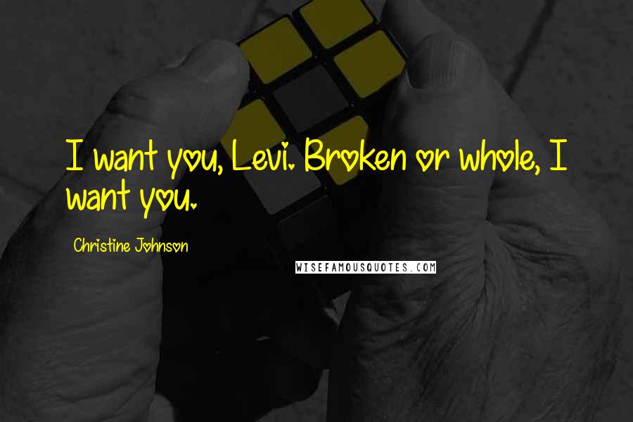 Christine Johnson Quotes: I want you, Levi. Broken or whole, I want you.