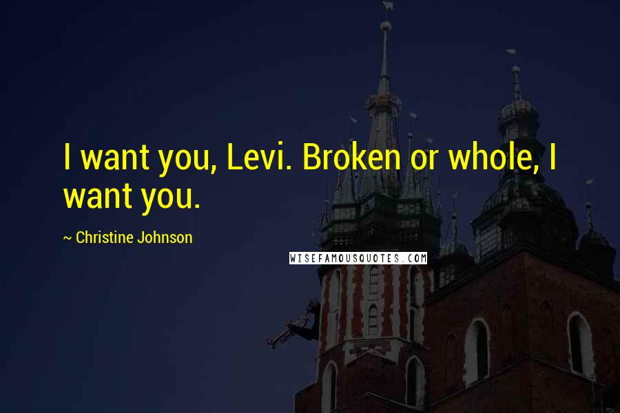 Christine Johnson Quotes: I want you, Levi. Broken or whole, I want you.