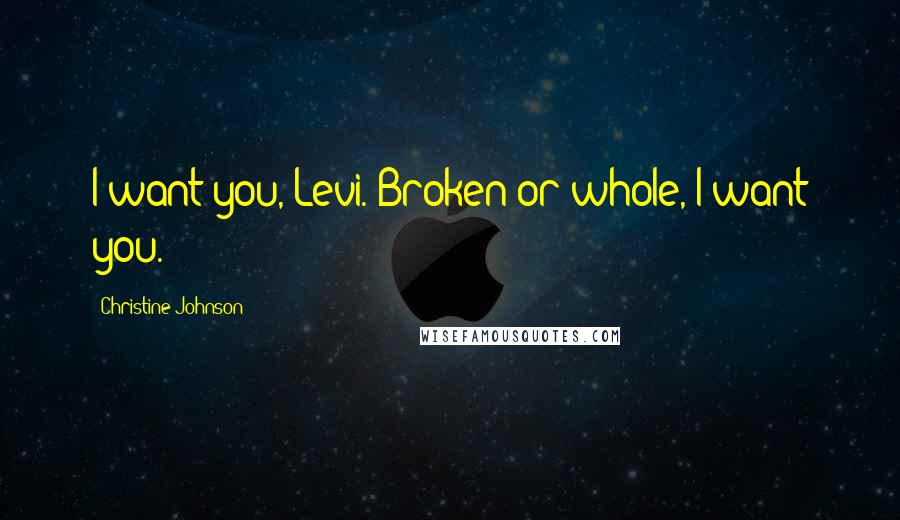 Christine Johnson Quotes: I want you, Levi. Broken or whole, I want you.