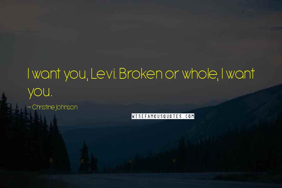 Christine Johnson Quotes: I want you, Levi. Broken or whole, I want you.