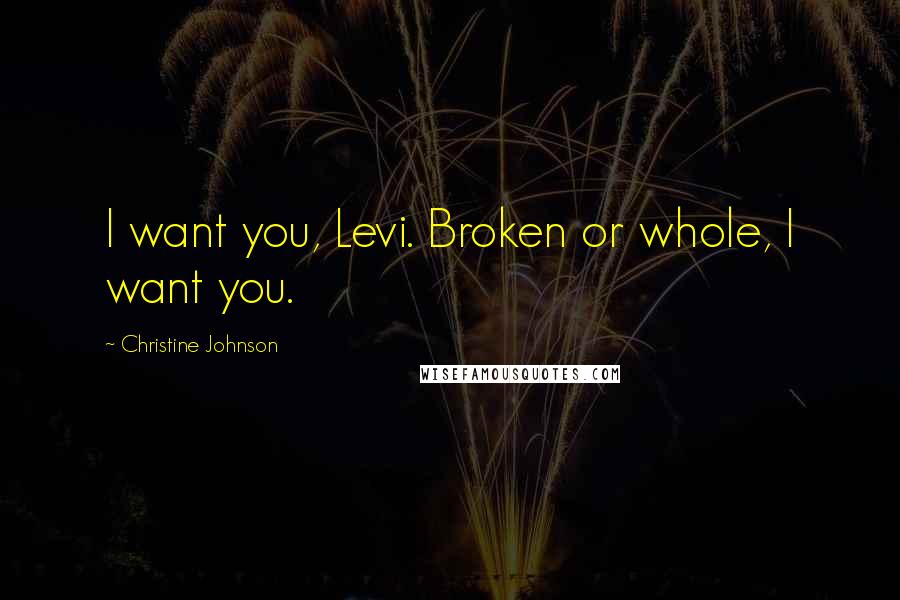 Christine Johnson Quotes: I want you, Levi. Broken or whole, I want you.