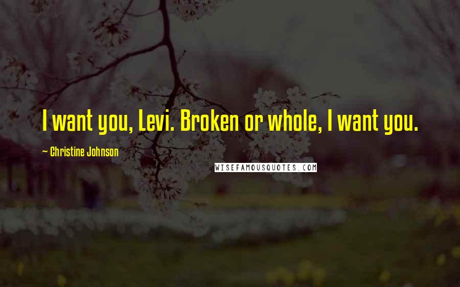 Christine Johnson Quotes: I want you, Levi. Broken or whole, I want you.