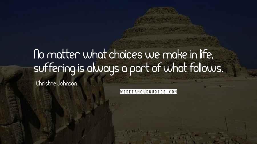 Christine Johnson Quotes: No matter what choices we make in life, suffering is always a part of what follows.