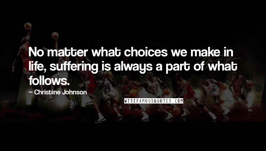 Christine Johnson Quotes: No matter what choices we make in life, suffering is always a part of what follows.