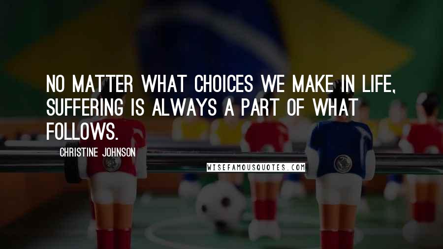 Christine Johnson Quotes: No matter what choices we make in life, suffering is always a part of what follows.