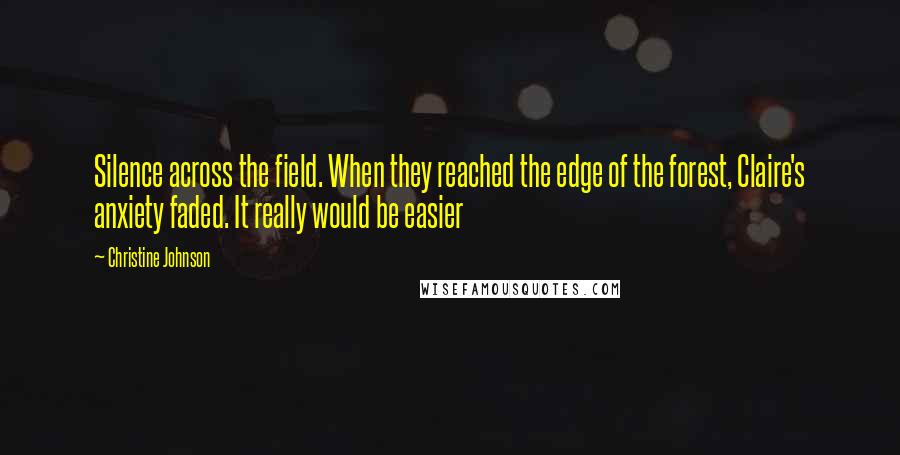 Christine Johnson Quotes: Silence across the field. When they reached the edge of the forest, Claire's anxiety faded. It really would be easier