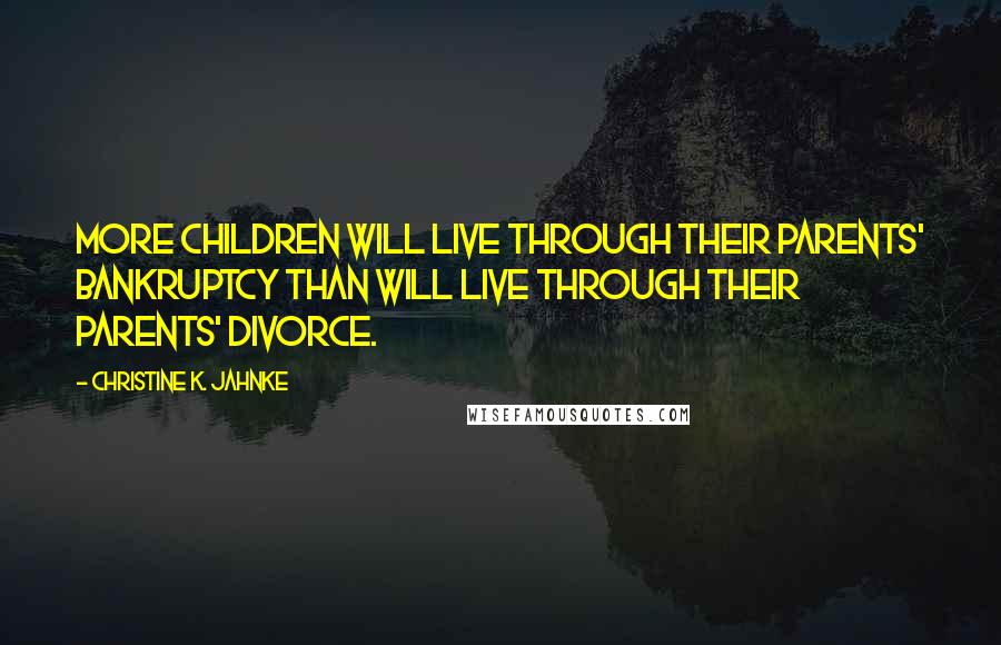 Christine K. Jahnke Quotes: More children will live through their parents' bankruptcy than will live through their parents' divorce.