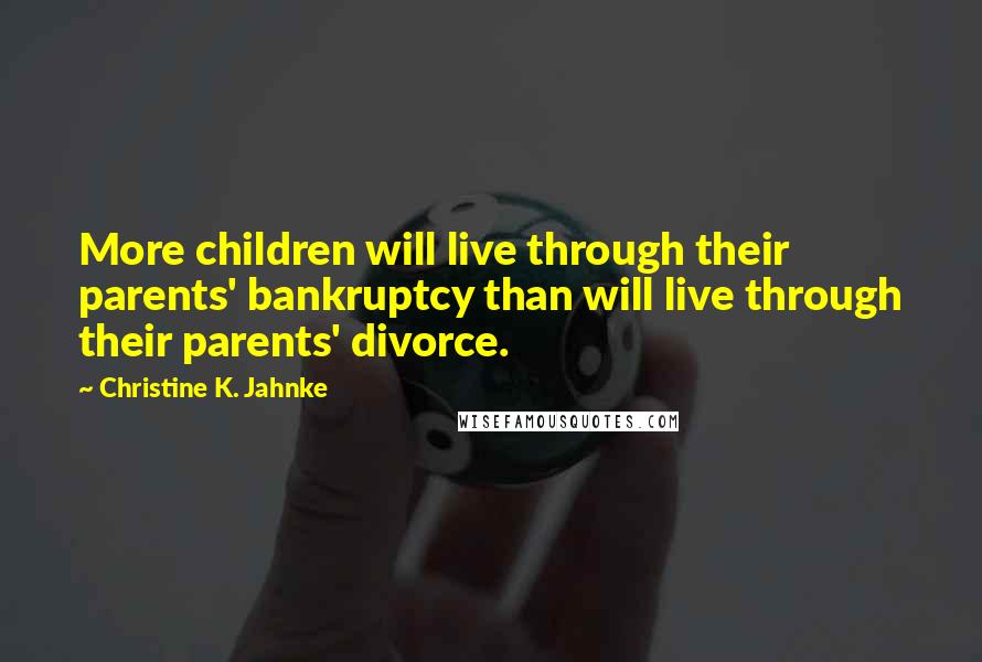 Christine K. Jahnke Quotes: More children will live through their parents' bankruptcy than will live through their parents' divorce.