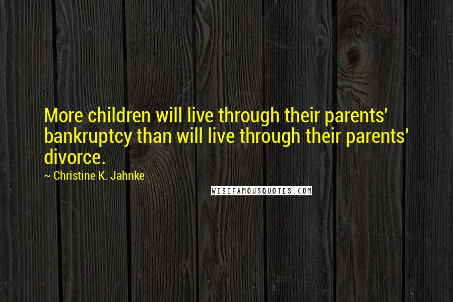 Christine K. Jahnke Quotes: More children will live through their parents' bankruptcy than will live through their parents' divorce.