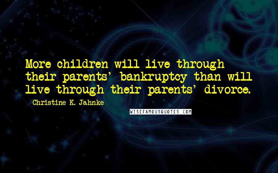 Christine K. Jahnke Quotes: More children will live through their parents' bankruptcy than will live through their parents' divorce.