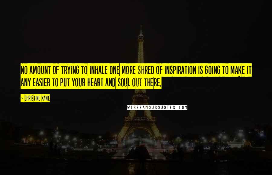 Christine Kane Quotes: No amount of trying to inhale one more shred of inspiration is going to make it any easier to put your heart and soul out there.