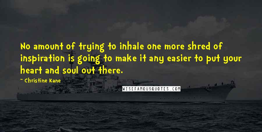 Christine Kane Quotes: No amount of trying to inhale one more shred of inspiration is going to make it any easier to put your heart and soul out there.