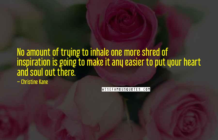 Christine Kane Quotes: No amount of trying to inhale one more shred of inspiration is going to make it any easier to put your heart and soul out there.