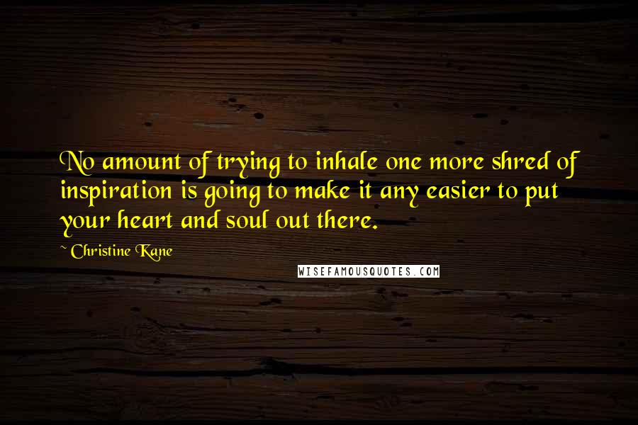 Christine Kane Quotes: No amount of trying to inhale one more shred of inspiration is going to make it any easier to put your heart and soul out there.