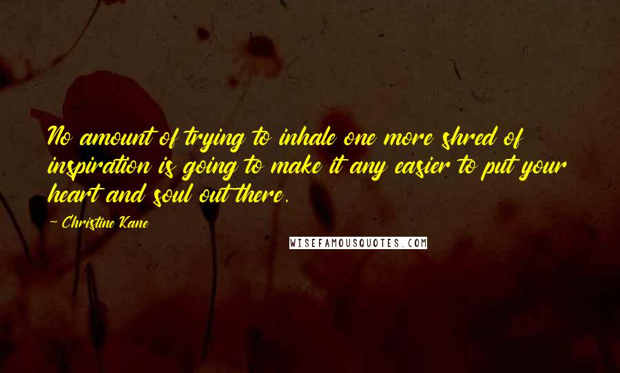 Christine Kane Quotes: No amount of trying to inhale one more shred of inspiration is going to make it any easier to put your heart and soul out there.
