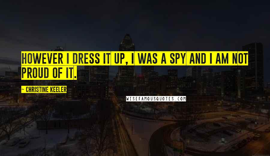 Christine Keeler Quotes: However I dress it up, I was a spy and I am not proud of it.