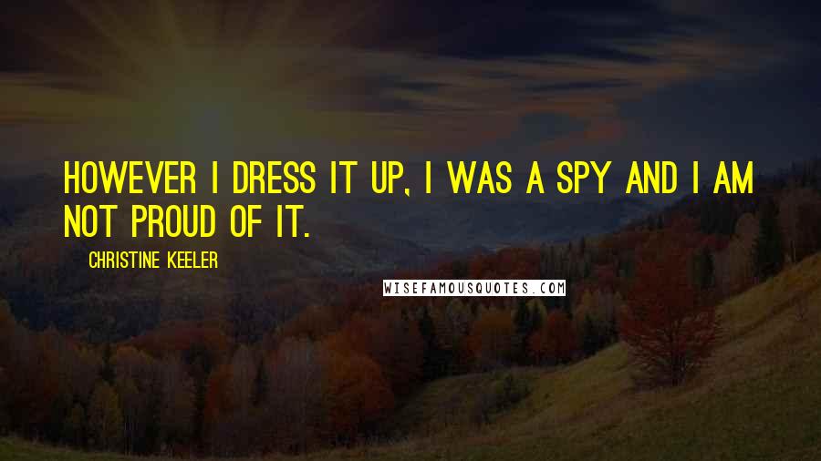 Christine Keeler Quotes: However I dress it up, I was a spy and I am not proud of it.