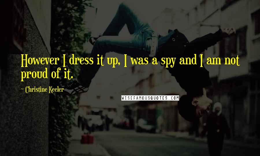 Christine Keeler Quotes: However I dress it up, I was a spy and I am not proud of it.