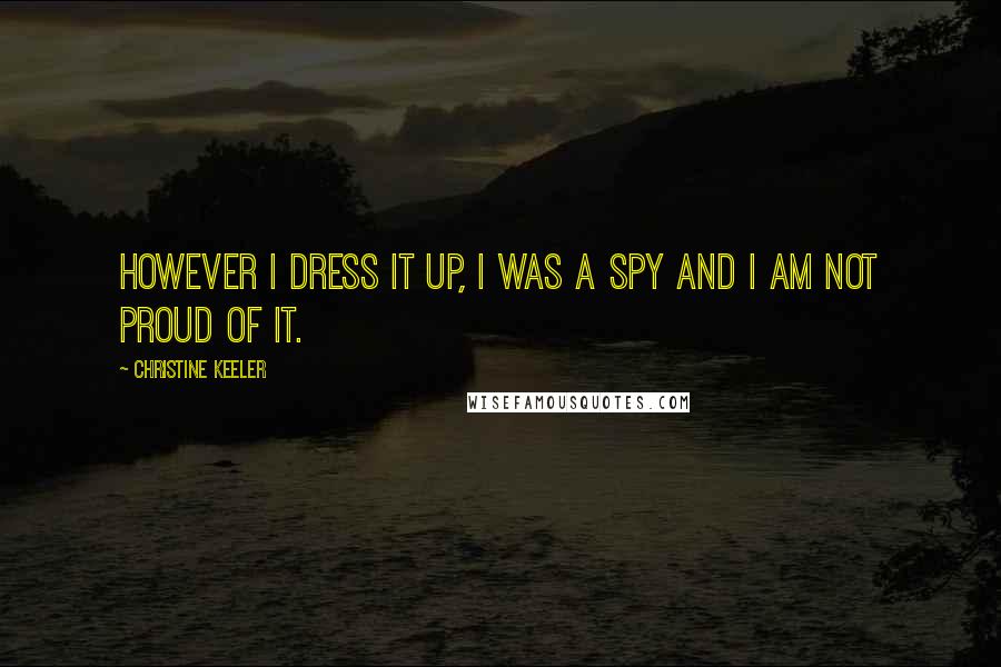 Christine Keeler Quotes: However I dress it up, I was a spy and I am not proud of it.