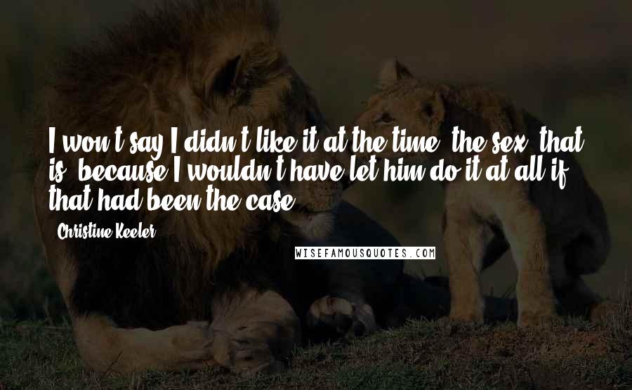 Christine Keeler Quotes: I won't say I didn't like it at the time, the sex, that is, because I wouldn't have let him do it at all if that had been the case.
