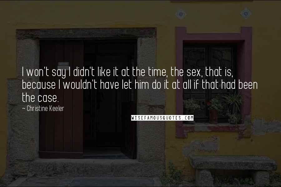 Christine Keeler Quotes: I won't say I didn't like it at the time, the sex, that is, because I wouldn't have let him do it at all if that had been the case.