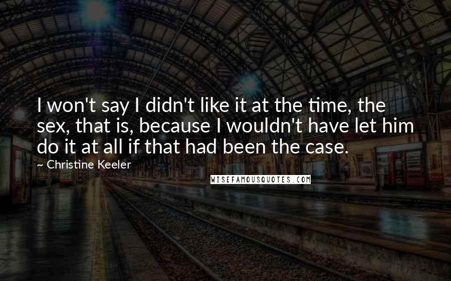 Christine Keeler Quotes: I won't say I didn't like it at the time, the sex, that is, because I wouldn't have let him do it at all if that had been the case.