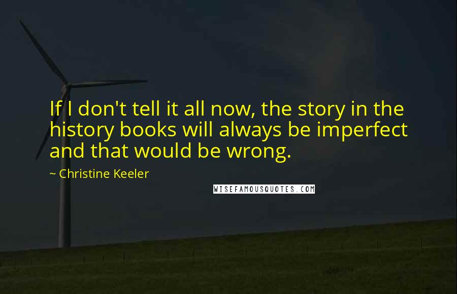 Christine Keeler Quotes: If I don't tell it all now, the story in the history books will always be imperfect and that would be wrong.
