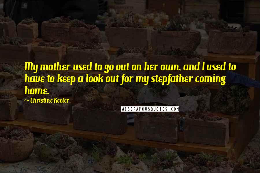 Christine Keeler Quotes: My mother used to go out on her own, and I used to have to keep a look out for my stepfather coming home.