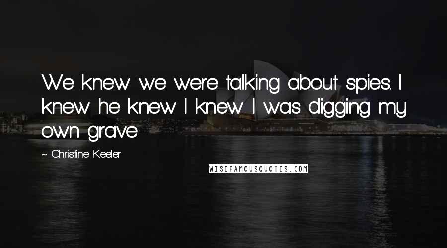 Christine Keeler Quotes: We knew we were talking about spies. I knew he knew I knew. I was digging my own grave.