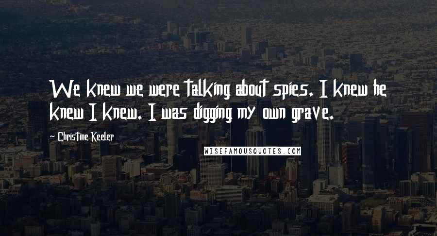 Christine Keeler Quotes: We knew we were talking about spies. I knew he knew I knew. I was digging my own grave.