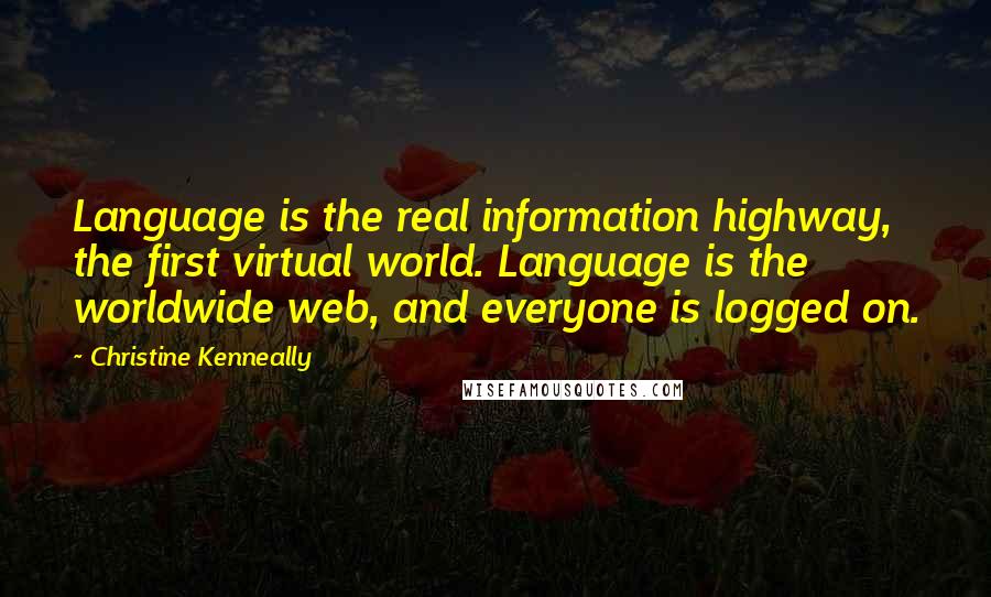 Christine Kenneally Quotes: Language is the real information highway, the first virtual world. Language is the worldwide web, and everyone is logged on.