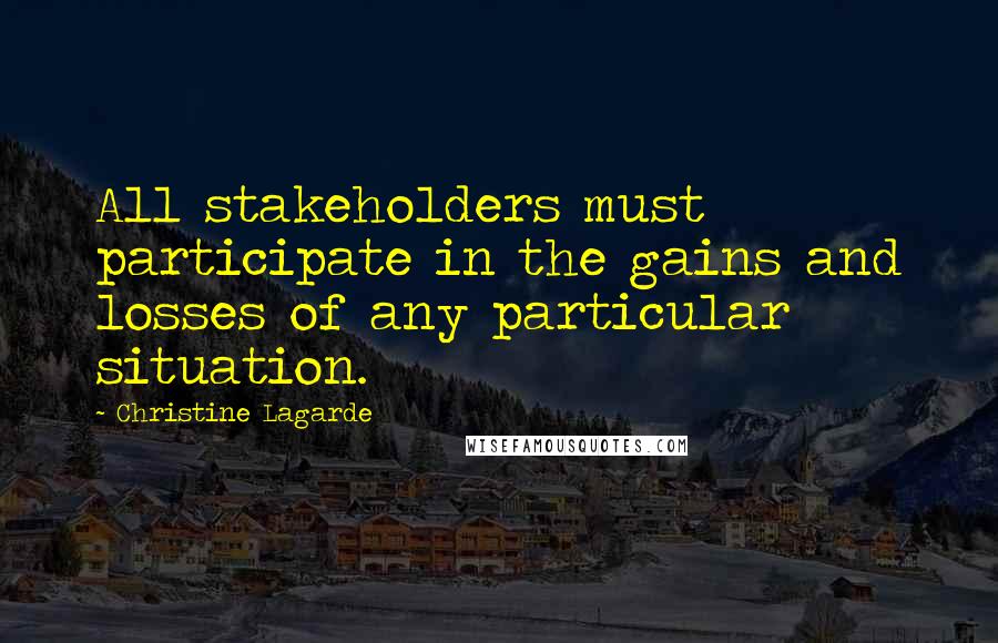 Christine Lagarde Quotes: All stakeholders must participate in the gains and losses of any particular situation.