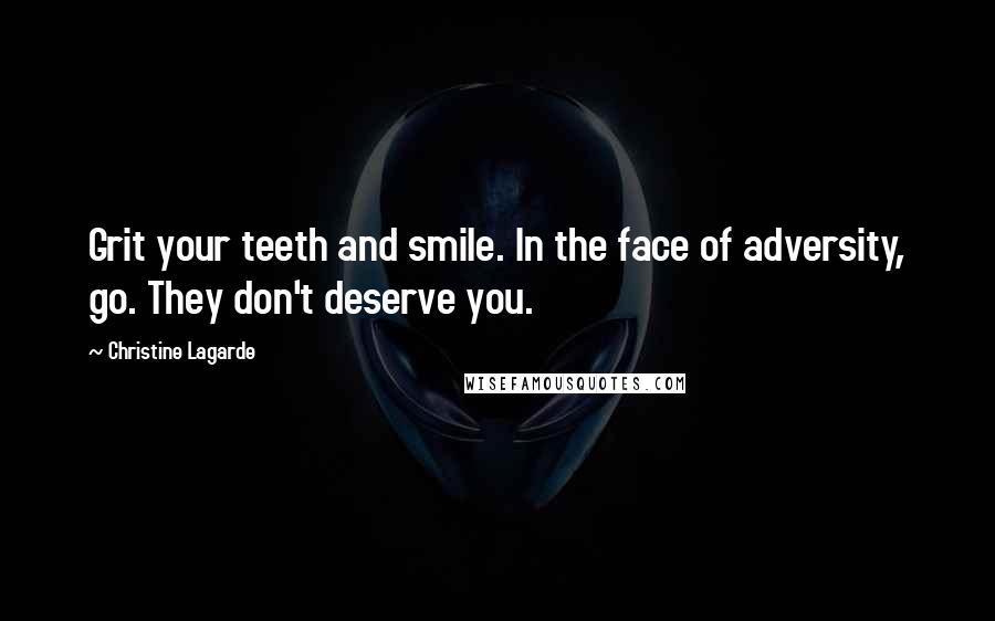 Christine Lagarde Quotes: Grit your teeth and smile. In the face of adversity, go. They don't deserve you.
