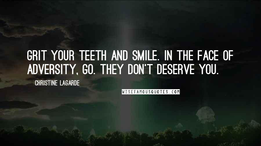 Christine Lagarde Quotes: Grit your teeth and smile. In the face of adversity, go. They don't deserve you.