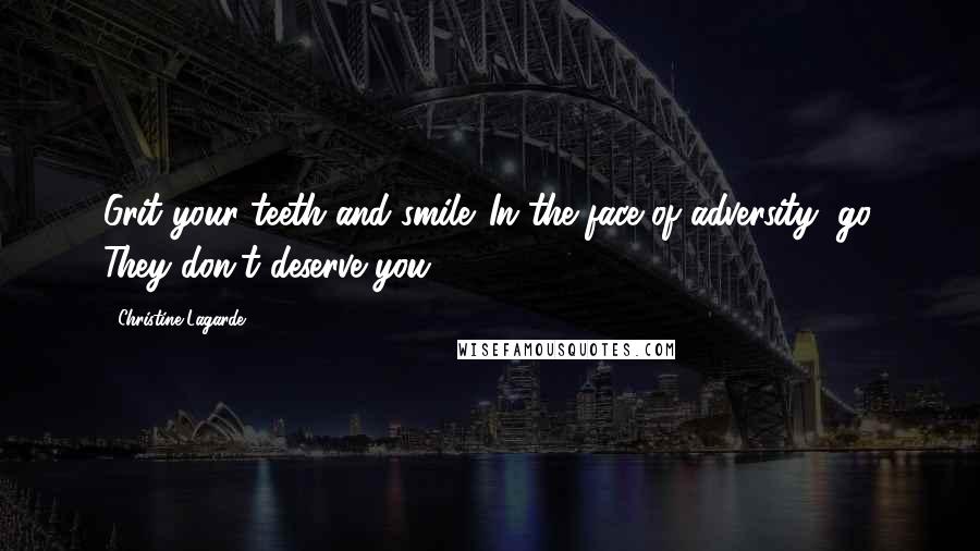 Christine Lagarde Quotes: Grit your teeth and smile. In the face of adversity, go. They don't deserve you.