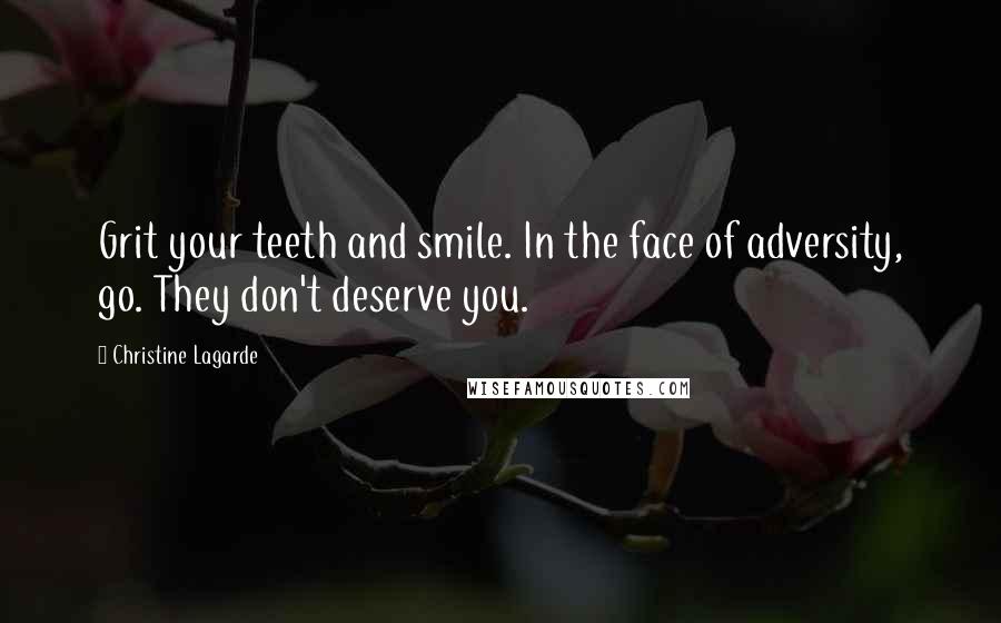 Christine Lagarde Quotes: Grit your teeth and smile. In the face of adversity, go. They don't deserve you.