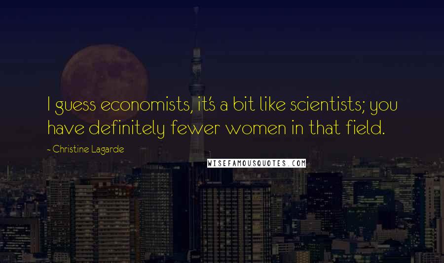 Christine Lagarde Quotes: I guess economists, it's a bit like scientists; you have definitely fewer women in that field.