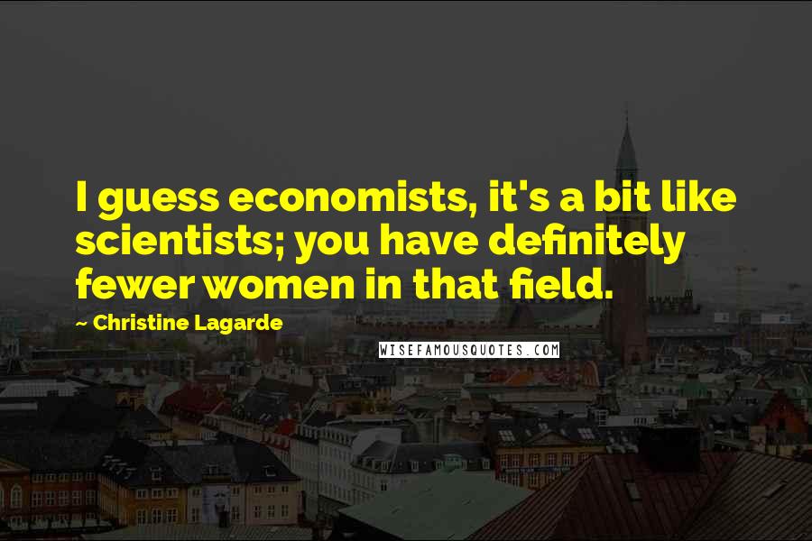 Christine Lagarde Quotes: I guess economists, it's a bit like scientists; you have definitely fewer women in that field.