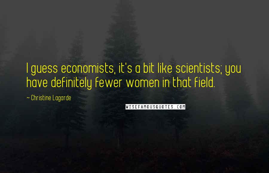 Christine Lagarde Quotes: I guess economists, it's a bit like scientists; you have definitely fewer women in that field.