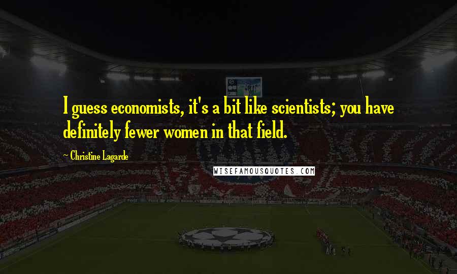 Christine Lagarde Quotes: I guess economists, it's a bit like scientists; you have definitely fewer women in that field.