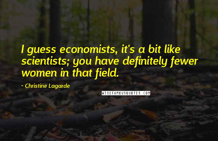 Christine Lagarde Quotes: I guess economists, it's a bit like scientists; you have definitely fewer women in that field.