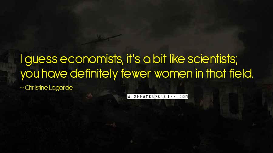 Christine Lagarde Quotes: I guess economists, it's a bit like scientists; you have definitely fewer women in that field.