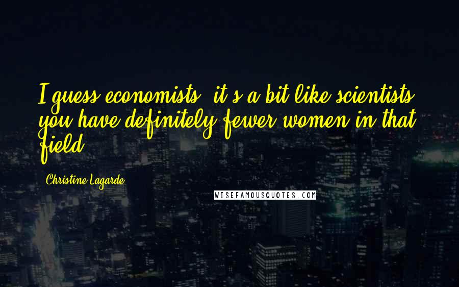 Christine Lagarde Quotes: I guess economists, it's a bit like scientists; you have definitely fewer women in that field.