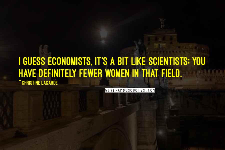 Christine Lagarde Quotes: I guess economists, it's a bit like scientists; you have definitely fewer women in that field.