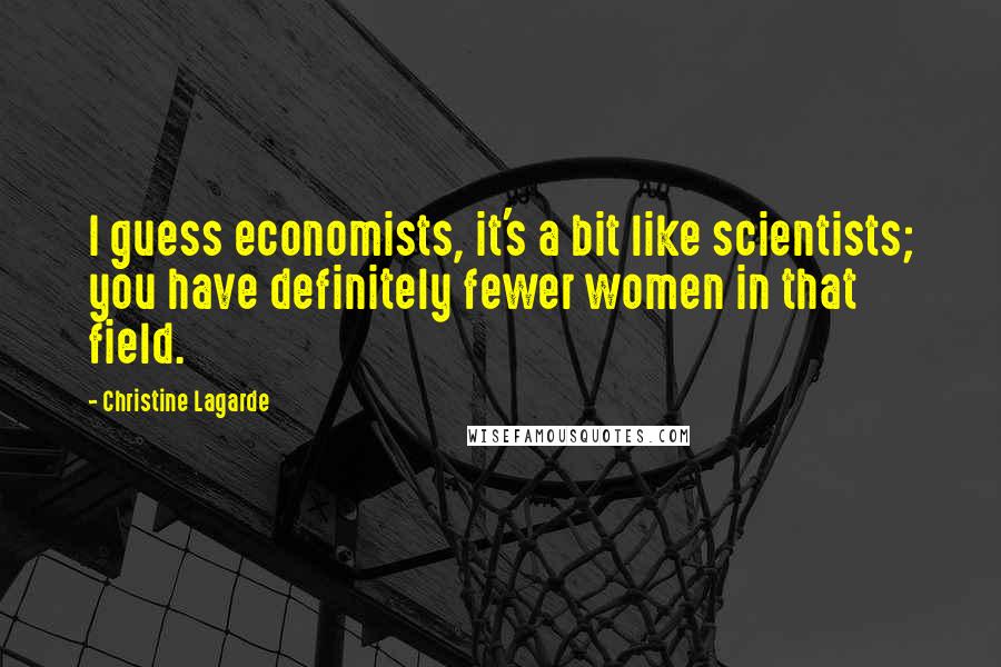 Christine Lagarde Quotes: I guess economists, it's a bit like scientists; you have definitely fewer women in that field.