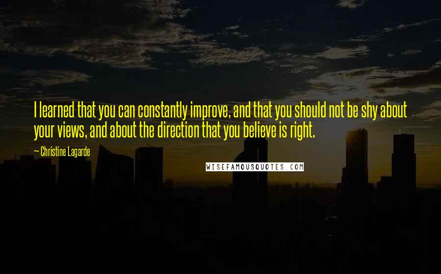 Christine Lagarde Quotes: I learned that you can constantly improve, and that you should not be shy about your views, and about the direction that you believe is right.