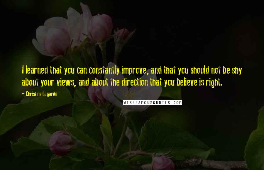 Christine Lagarde Quotes: I learned that you can constantly improve, and that you should not be shy about your views, and about the direction that you believe is right.