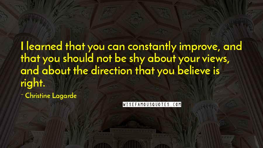 Christine Lagarde Quotes: I learned that you can constantly improve, and that you should not be shy about your views, and about the direction that you believe is right.