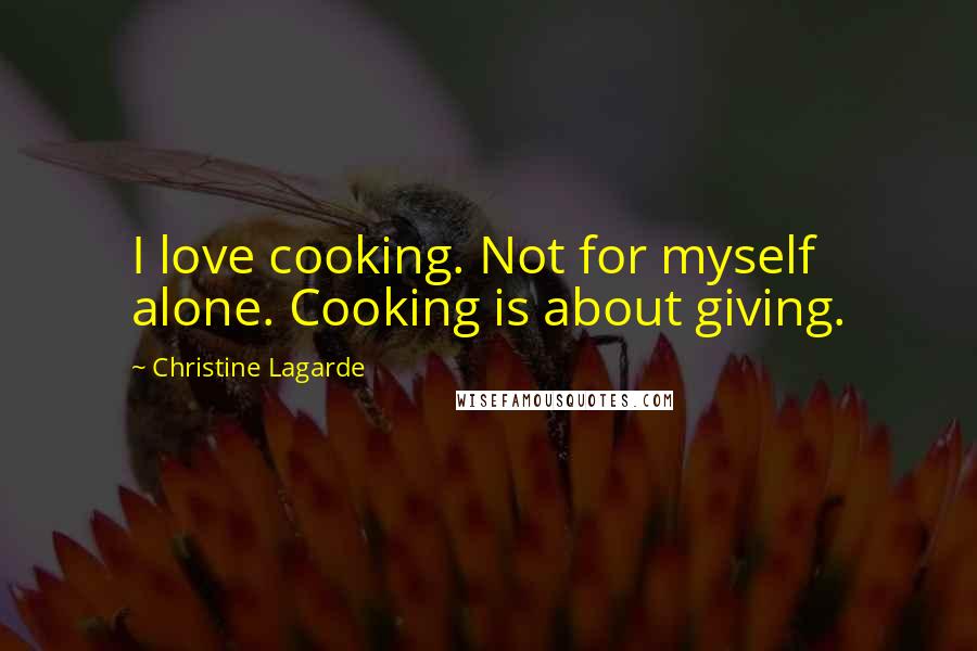 Christine Lagarde Quotes: I love cooking. Not for myself alone. Cooking is about giving.