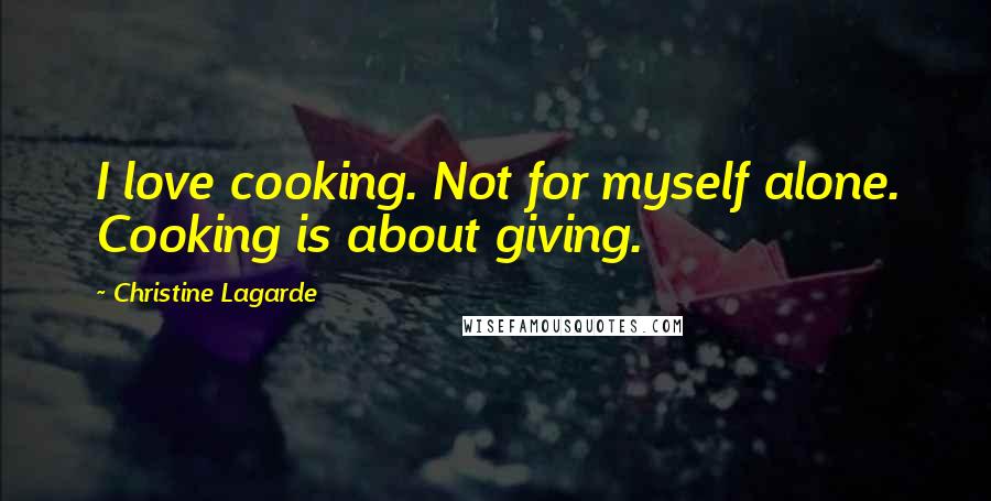 Christine Lagarde Quotes: I love cooking. Not for myself alone. Cooking is about giving.